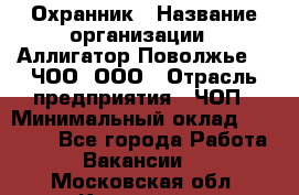 Охранник › Название организации ­ Аллигатор-Поволжье-3, ЧОО, ООО › Отрасль предприятия ­ ЧОП › Минимальный оклад ­ 20 000 - Все города Работа » Вакансии   . Московская обл.,Климовск г.